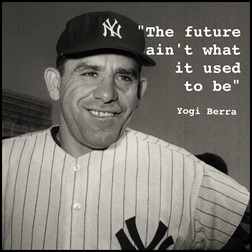 "The future ain't what it used to be." - Yogi Berra